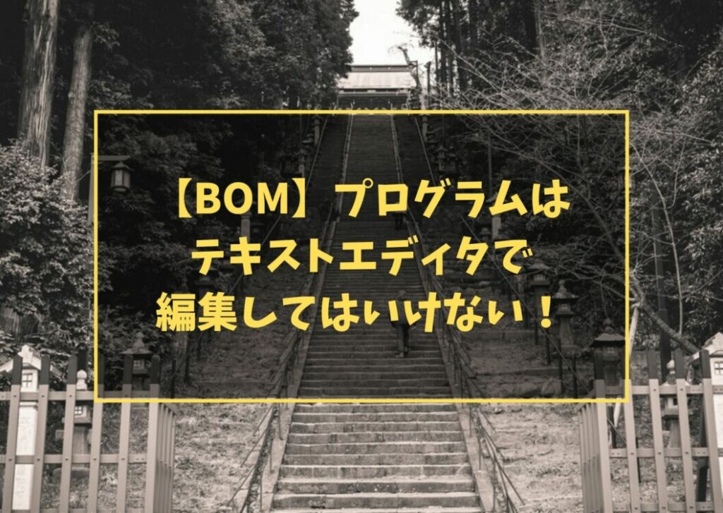 【BOM】プログラムは テキストエディタで 編集してはいけない!