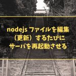 nodejs ファイルを編集（更新）するたびにサーバを再起動させる