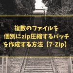 複数のファイルを個別にzip圧縮するバッチを作成する方法【7-Zip】