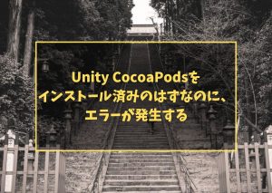 Unity CocoaPodsを インストール済みのはずなのに、 エラーが発生する