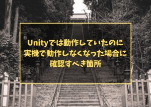 Unityでは動作していたのに実機で動作しなくなった場合に、確認すべき箇所