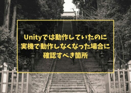 Unityでは動作していたのに実機で動作しなくなった場合に、確認すべき箇所