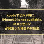 xcodeでビルド時に、iPhone10 is not available.のメッセージが発生した場合の対処法