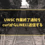 UWSC 作業終了通知をcurlからLINEに送信する