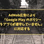 AdMob広告により「Google Play のポリシーをアプリが遵守していません」に対応する
