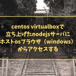 centos virtualboxで立ち上げたnodejsサーバにホストosブラウザ（windows）からアクセスする