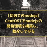 【初めてのnodejs】CentOS7でnodejsの開発環境を構築し、動かしてみる