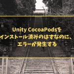 Unity CocoaPodsを インストール済みのはずなのに、 エラーが発生する